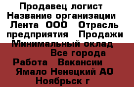 Продавец-логист › Название организации ­ Лента, ООО › Отрасль предприятия ­ Продажи › Минимальный оклад ­ 23 000 - Все города Работа » Вакансии   . Ямало-Ненецкий АО,Ноябрьск г.